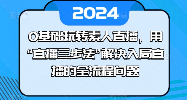 0基本轻松玩素人直播，用“直播间三步法”处理进入直播间等各个环节难题-网创e学堂