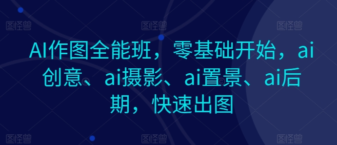 AI作图全能班，零基础开始，ai创意、ai摄影、ai置景、ai后期，快速出图-网创e学堂