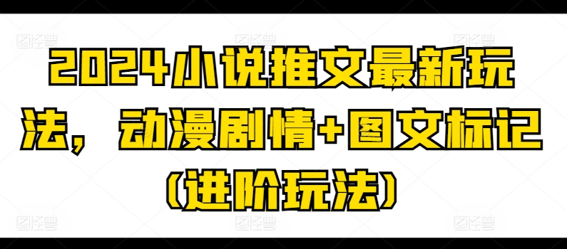 2024小说推文全新游戏玩法，动漫剧情 图文并茂标识(升阶游戏玩法)-网创e学堂