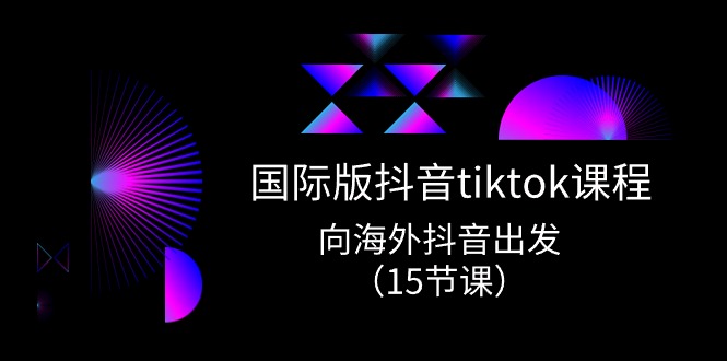 国际版抖音tiktok实战课程，向海外抖音出发（15节课）-网创e学堂