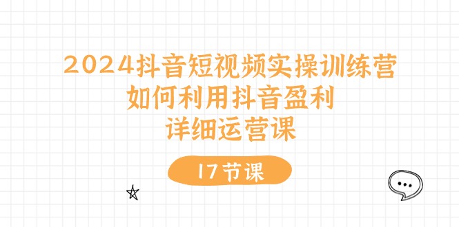 （10948期）2024抖音小视频实操训练营：如何运用抖音视频赢利，详尽运营课（17节视频课程）-网创e学堂