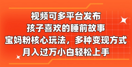 视频可多平台发布，孩子喜欢的睡前故事，宝妈粉核心玩法，多种变现方式-中创网_分享中创网创业资讯_最新网络项目资源-网创e学堂