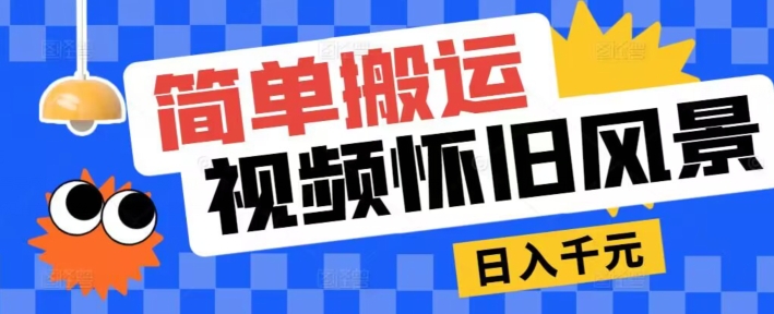 简易运送，微信视频号复古景色游戏玩法，视频收益月超万-网创e学堂