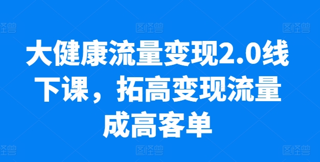 大健康产业数据流量变现2.0面授课，拓高转现总流量成高客单，销售业绩10倍提高，低筋粉高转现，只谈落地式实际操作-网创e学堂