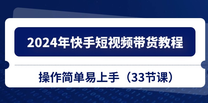 2024年快手短视频带货教程，操作简单易上手（33节课）-网创e学堂