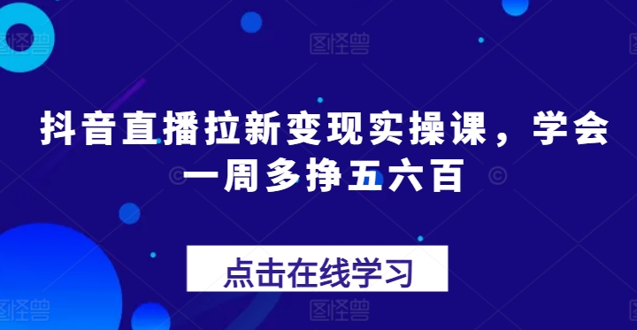 抖音直播间引流转现实操课，懂得一周多挣五六百-网创e学堂