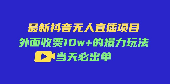 （11212期）最新抖音无人直播项目，外面收费10w+的爆力玩法，当天必出单-网创e学堂