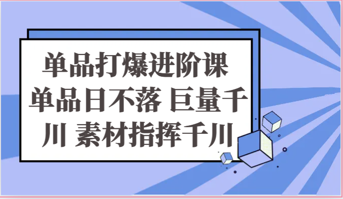 单品打爆进阶课 单品日不落 巨量千川 素材指挥千川-网创e学堂