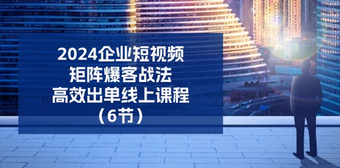 （11285期）2024企业-短视频-矩阵 爆客战法，高效出单线上课程（6节）-中创网_分享中赚网创业资讯_最新网络项目资源-网创e学堂