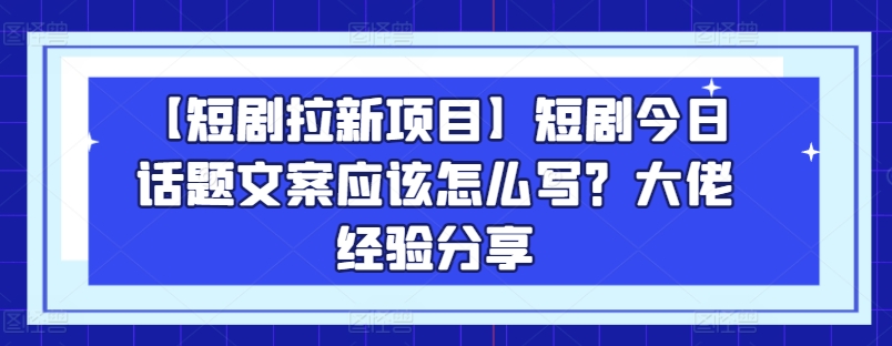 【短剧剧本拉新项目】短剧剧本今日话题讨论创意文案要怎么写？巨头心得分享-网创e学堂