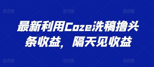 全新运用Coze伪原创撸头条收益，第二天见盈利【揭密】-中创网_分享中赚网创业资讯_最新网络项目资源-网创e学堂