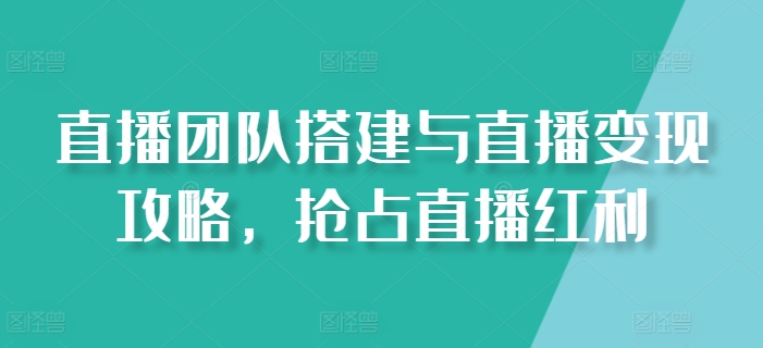 直播团队搭建与直播变现攻略，抢占直播红利-网创e学堂