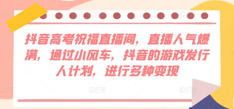 抖音视频高考祝福直播房间，人气值爆棚，根据风车，抖音的游戏外国投资者方案，开展多种多样转现-网创e学堂