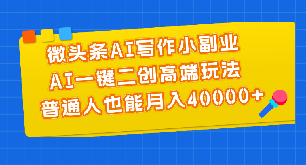 （11076期）微头条AI写作小副业，AI一键二创高端玩法 普通人也能月入40000+-网创e学堂