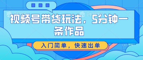 视频号带货游戏玩法，5分钟左右一条著作，新手入门简易，迅速开单【揭密】-网创e学堂