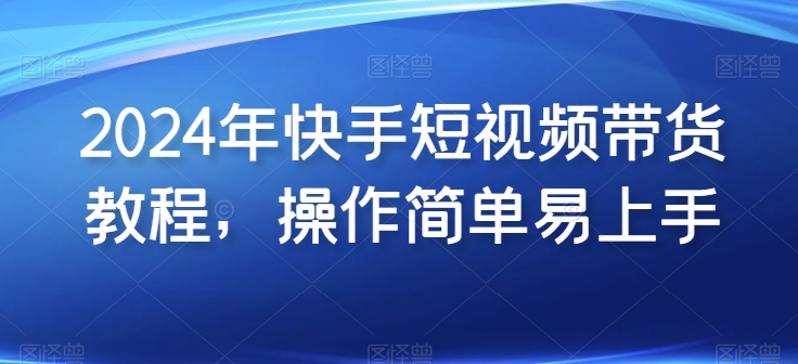 2024年快手视频短视频卖货实例教程，实际操作简单易上手-网创e学堂