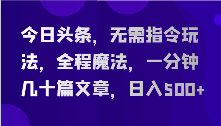 今日头条，无需指令玩法，全程魔法，一分钟几十篇文章，日入500+-网创e学堂