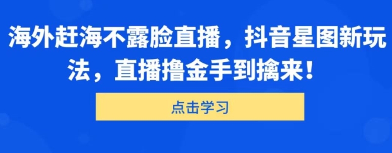 国外出海捕鱼不露脸直播，抖音星图新模式，直播间撸金游刃有余-网创e学堂