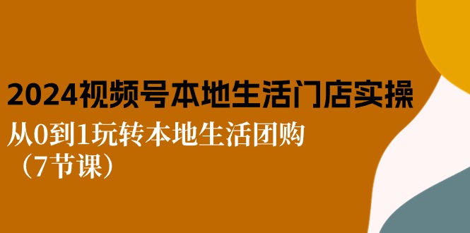 （10969期）2024视频号短视频本地生活门店实操：从0到1玩转本地生活团购（7节课）-网创e学堂