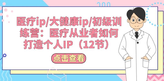 （10851期）诊疗ip/大健康产业ip/初中级夏令营：诊疗从业人员怎样打造个人IP（12节）-网创e学堂