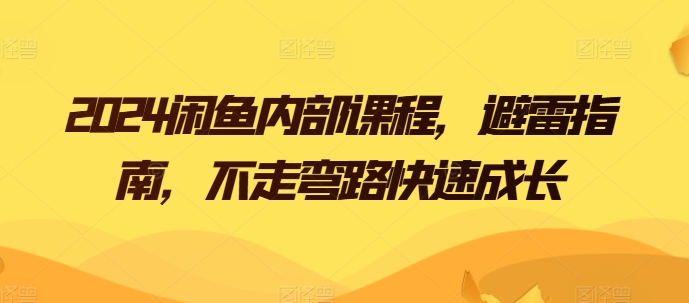 2024闲鱼平台内部结构课程内容，防雷手册，少走弯路快速增长-网创e学堂