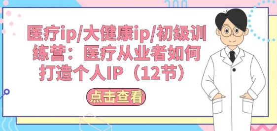 诊疗ip/大健康产业ip/初中级夏令营：诊疗从业人员怎样打造个人IP(12节)-网创e学堂