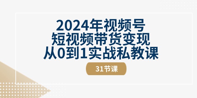 （10931期）2024年微信视频号短视频卖货转现从0到1实战演练私教（31节视频课程）-网创e学堂