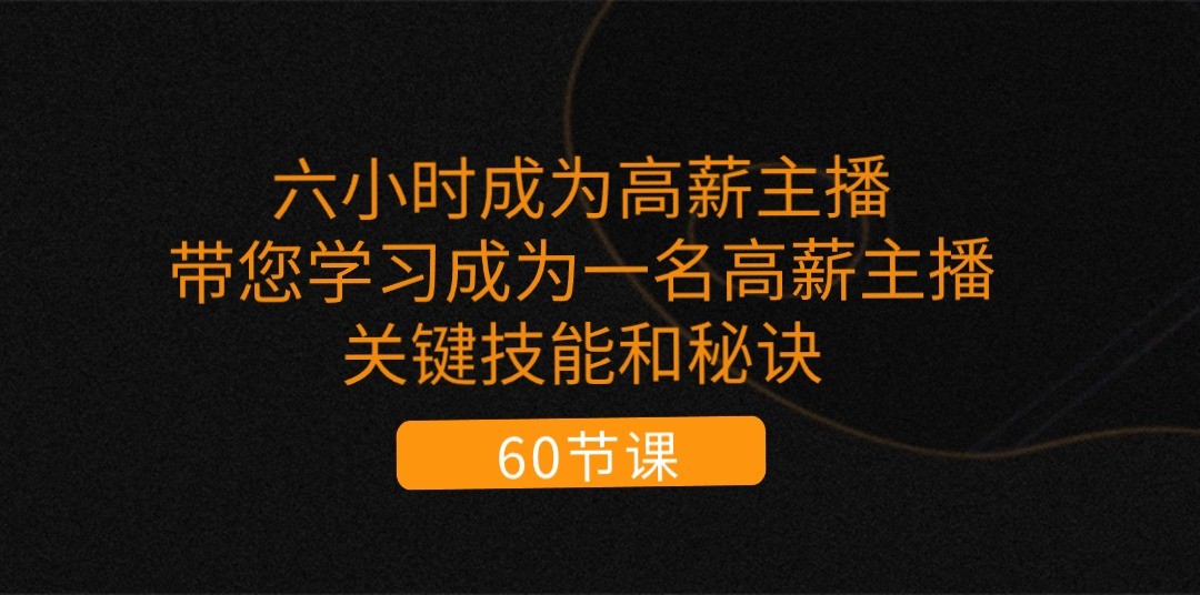 六小时成为高薪主播：带您学习成为一名高薪主播的关键技能和秘诀（62节）-网创e学堂