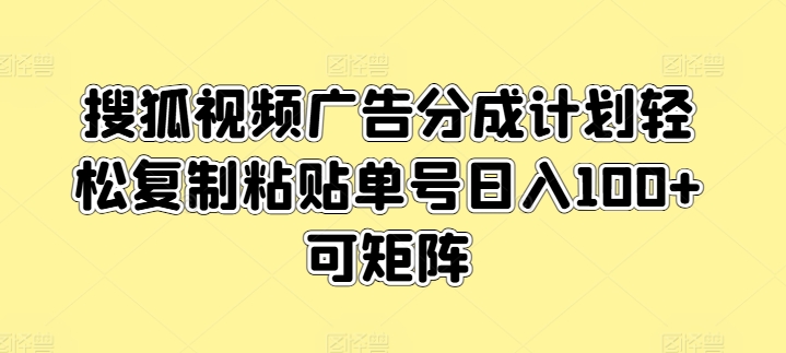 搜狐视频广告分成计划轻松复制粘贴单号日入100+可矩阵-网创e学堂