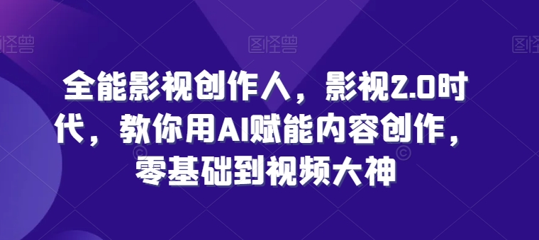 全能影视创作者，影视剧2.0时期，手把手教你AI创变内容生产，零基础到短视频高手-网创e学堂