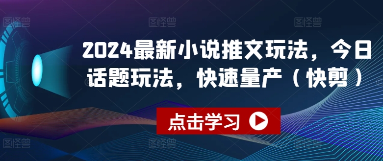 2024全新小说推文游戏玩法，今日话题讨论游戏玩法，迅速批量生产(快剪)-网创e学堂