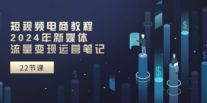 （10957期）短视频直播实例教程：2024年互联网媒体数据流量变现运营笔记（25堂课）-网创e学堂