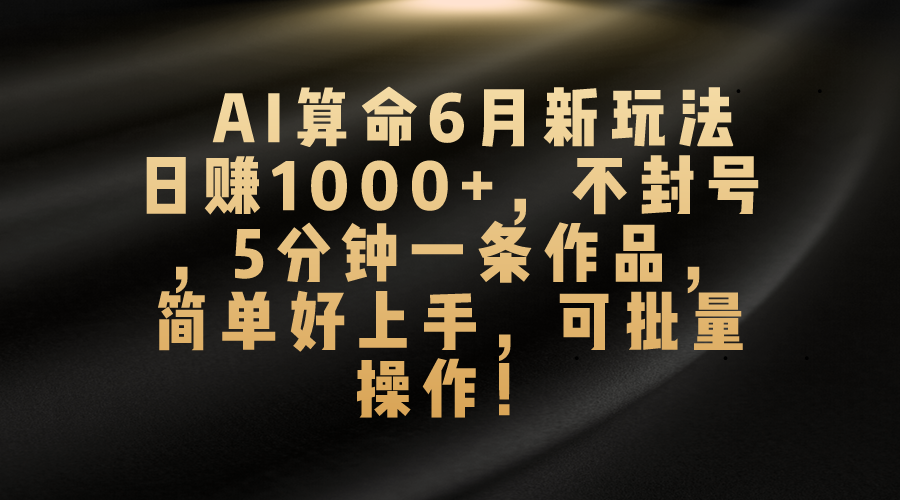 （10993期）AI看命6月新模式，日赚1000 ，防封号，5分钟左右一条著作，简易好上手，可…-网创e学堂