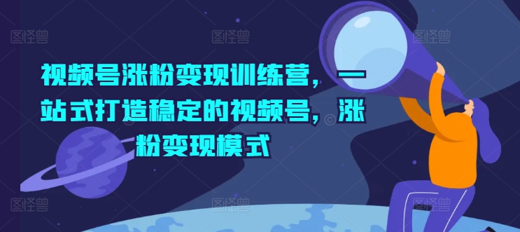 微信视频号增粉转现夏令营，一站式打造出相对稳定的微信视频号，增粉变现方式-中创网_分享中创网创业资讯_最新网络项目资源-网创e学堂