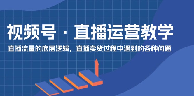 微信视频号抖音运营课堂教学：直播流量的底层思维，抖音直播卖货环节中遇到的各种问题-中创网_分享中创网创业资讯_最新网络项目资源-网创e学堂