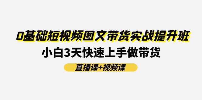 0基础短视频图文带货实战提升班，小白3天快速上手做带货(直播课+视频课)-中创网_分享中创网创业资讯_最新网络项目资源-网创e学堂