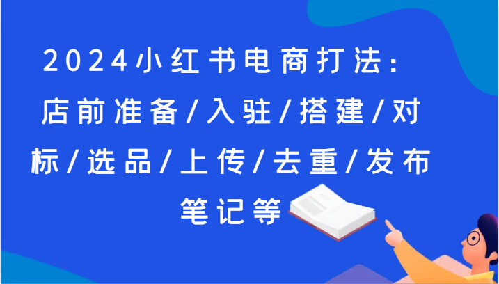 2024小红书电商玩法：店前提前准备/进驻/构建/对比/选款/提交/去重复/公布手记等-中创网_分享中创网创业资讯_最新网络项目资源-网创e学堂