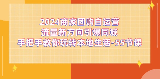 （11655期）2024商家团购-自运营流量新方向引爆同城，手把手教你玩转本地生活-55节课-中创网_分享中创网创业资讯_最新网络项目资源-网创e学堂