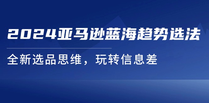 （11703期）2024亚马逊平台瀚海发展趋势选法，全新升级选款逻辑思维，轻松玩信息不对称-中创网_分享中创网创业资讯_最新网络项目资源-网创e学堂