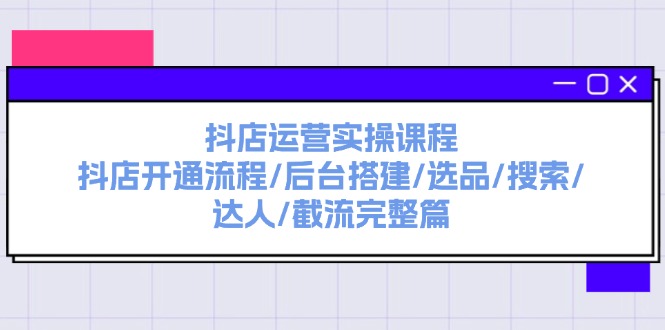 （11783期）抖音小店经营实操课程：抖音小店开启步骤/后台管理构建/选款/检索/大咖/截留完整篇-中创网_分享中创网创业资讯_最新网络项目资源-网创e学堂