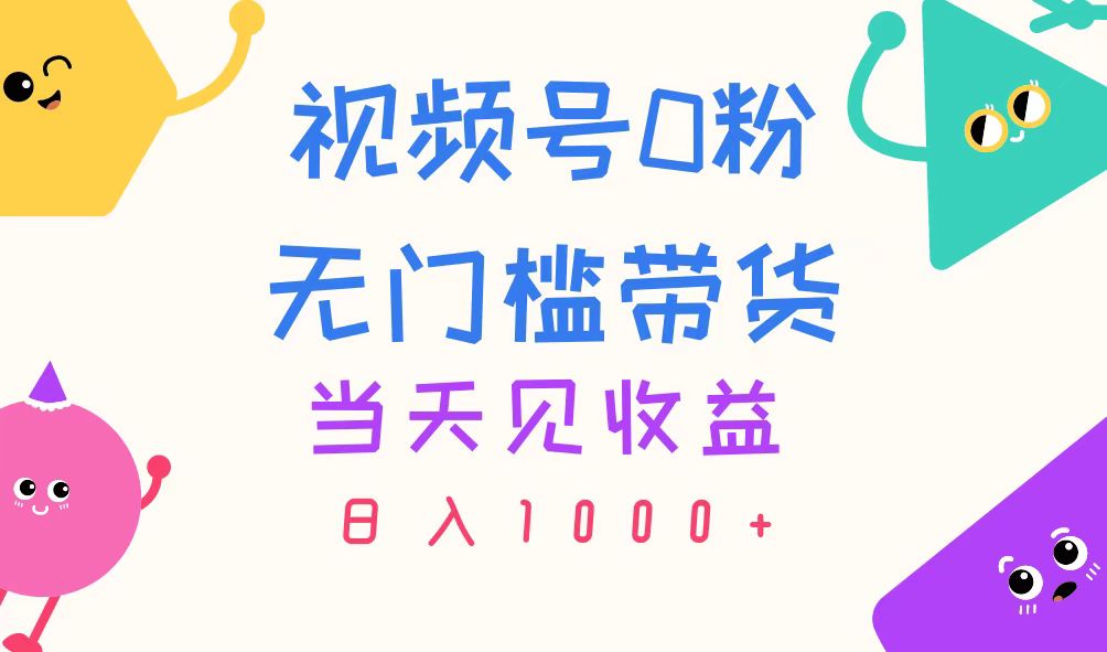 （11348期）视频号0粉无门槛带货，当天见收益，日入1000+-中创网_分享中创网创业资讯_最新网络项目资源-网创e学堂