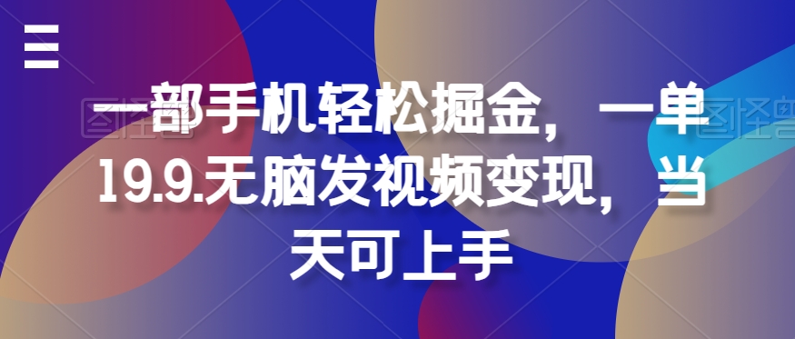 一部手机轻松掘金，一单19.9.无脑发视频变现，当天可上手-中创网_分享中创网创业资讯_最新网络项目资源-网创e学堂