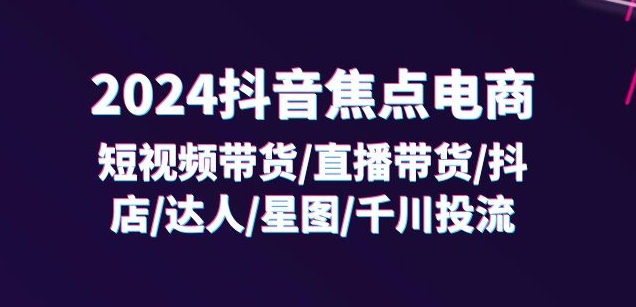 2024抖音焦点电商：短视频带货/直播带货/抖店/达人/星图/千川投流/32节课-中创网_分享中创网创业资讯_最新网络项目资源-网创e学堂