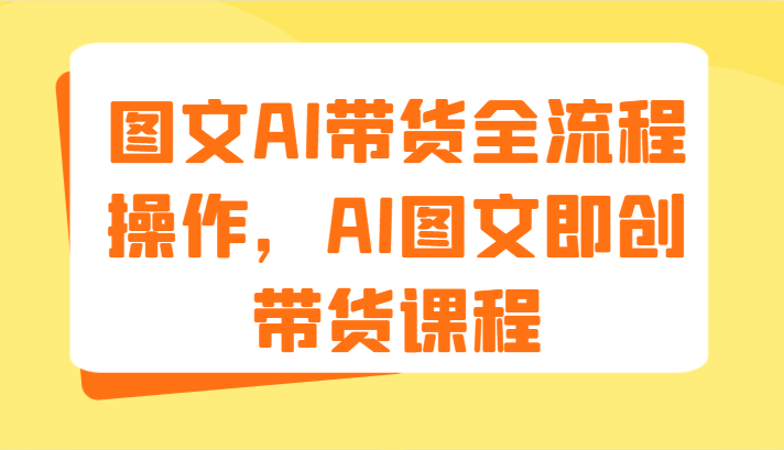 图文AI带货全流程操作，AI图文即创带货课程（9节）-中创网_分享中创网创业资讯_最新网络项目资源-网创e学堂