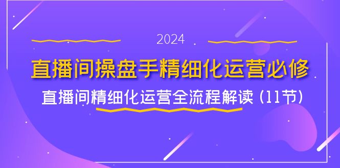 直播间操盘手精细化运营必修，直播间精细化运营全流程解读 (11节)-中创网_分享中创网创业资讯_最新网络项目资源-网创e学堂