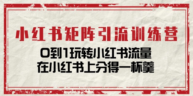 小红书矩阵引流训练营：0到1玩转小红书流量，在小红书上分得一杯羹（14节课）-中创网_分享中创网创业资讯_最新网络项目资源-网创e学堂