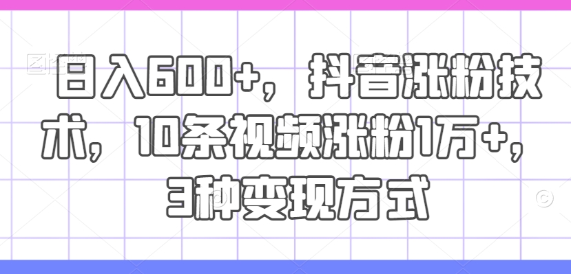 日入600 ，抖音涨粉技术性，10条短视频增粉1万 ，3种变现模式【揭密】-中创网_分享中创网创业资讯_最新网络项目资源-网创e学堂