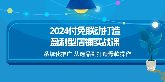 （11458期）2024付免联动-打造盈利型店铺实战课，系统化推广 从选品到打造爆款操作-中创网_分享中创网创业资讯_最新网络项目资源-网创e学堂