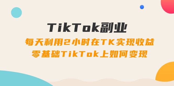 TikTok第二职业课：每日运用2个小时在TK实现收益，零基础TikTok上如何盈利（34节）-中创网_分享中创网创业资讯_最新网络项目资源-网创e学堂