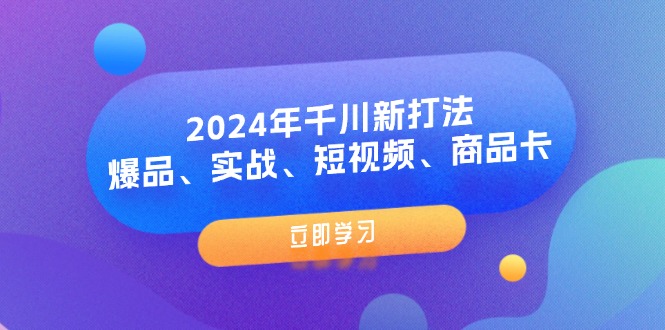 （11875期）2024年巨量千川新玩法：爆款、实战演练、小视频、产品卡（8堂课）-中创网_分享中创网创业资讯_最新网络项目资源-网创e学堂